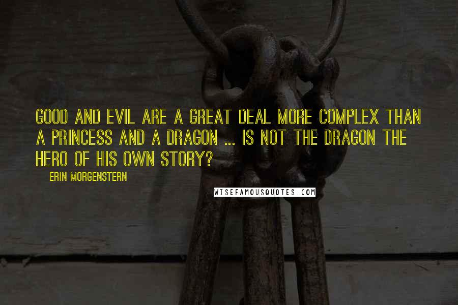 Erin Morgenstern Quotes: Good and evil are a great deal more complex than a princess and a dragon ... is not the dragon the hero of his own story?