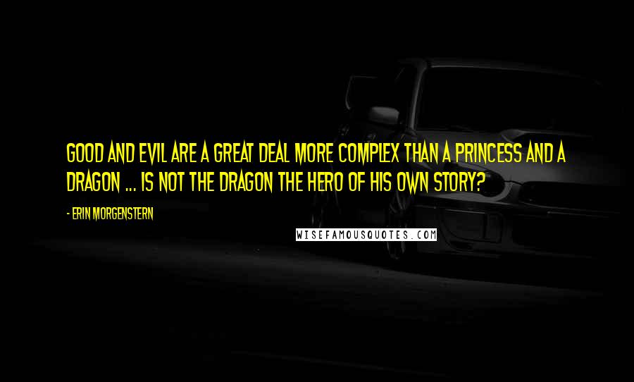 Erin Morgenstern Quotes: Good and evil are a great deal more complex than a princess and a dragon ... is not the dragon the hero of his own story?