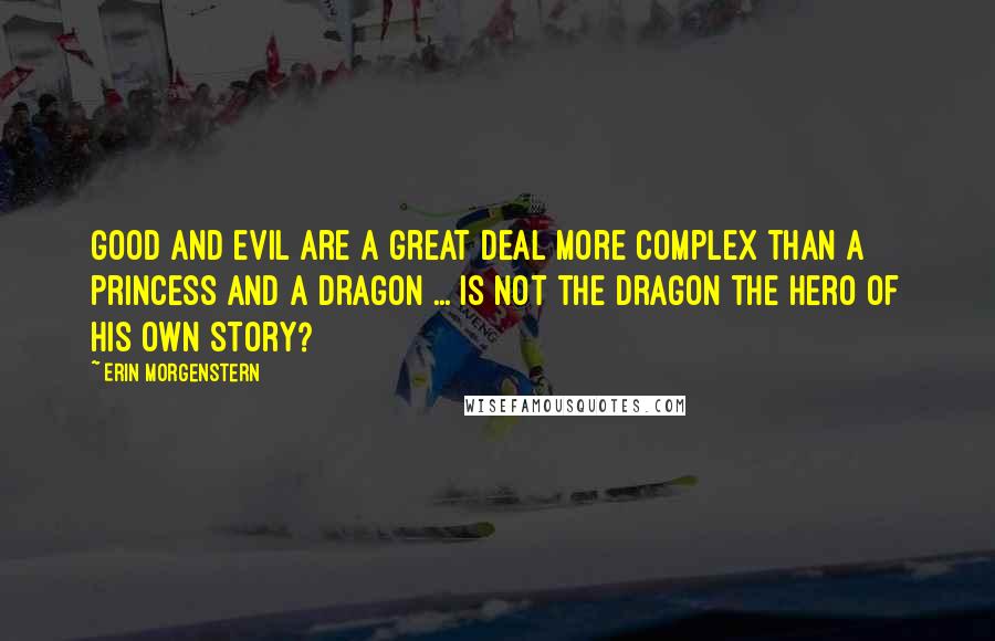 Erin Morgenstern Quotes: Good and evil are a great deal more complex than a princess and a dragon ... is not the dragon the hero of his own story?