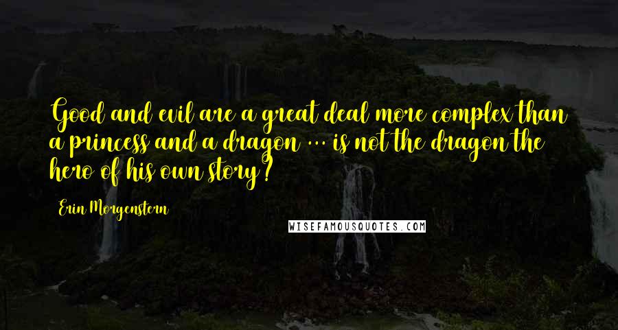 Erin Morgenstern Quotes: Good and evil are a great deal more complex than a princess and a dragon ... is not the dragon the hero of his own story?