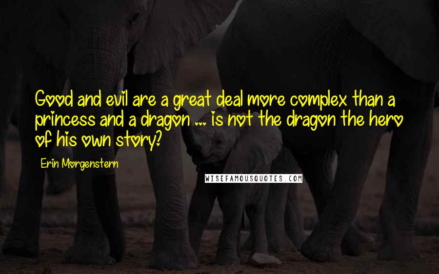 Erin Morgenstern Quotes: Good and evil are a great deal more complex than a princess and a dragon ... is not the dragon the hero of his own story?