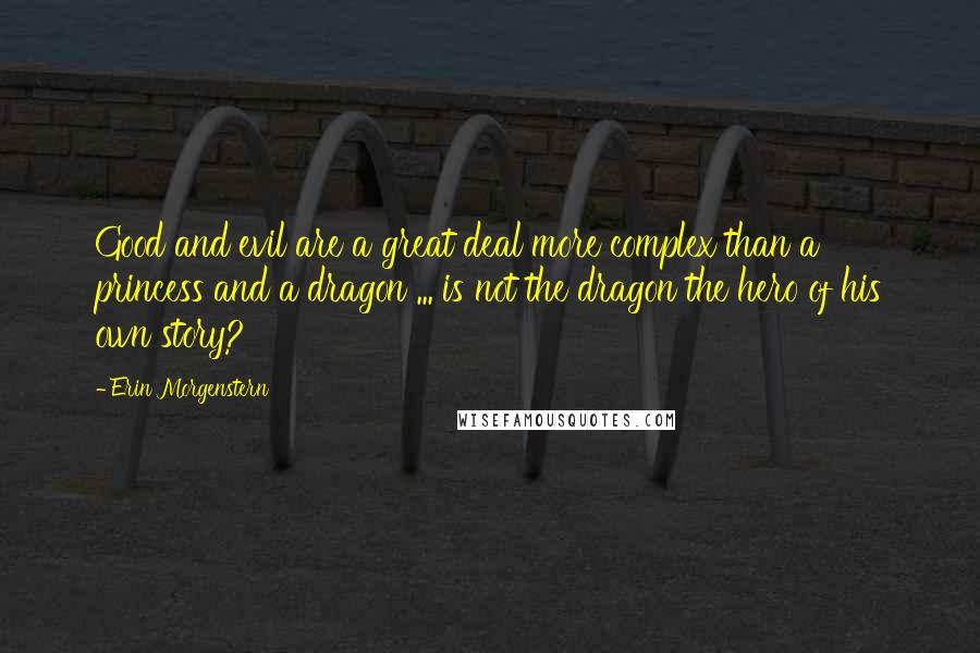 Erin Morgenstern Quotes: Good and evil are a great deal more complex than a princess and a dragon ... is not the dragon the hero of his own story?