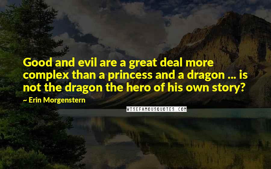 Erin Morgenstern Quotes: Good and evil are a great deal more complex than a princess and a dragon ... is not the dragon the hero of his own story?