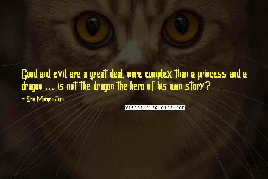 Erin Morgenstern Quotes: Good and evil are a great deal more complex than a princess and a dragon ... is not the dragon the hero of his own story?