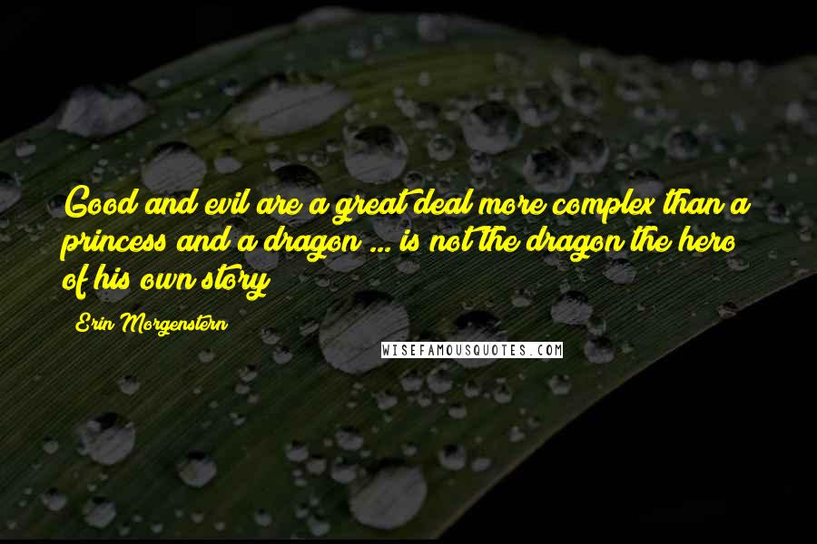 Erin Morgenstern Quotes: Good and evil are a great deal more complex than a princess and a dragon ... is not the dragon the hero of his own story?