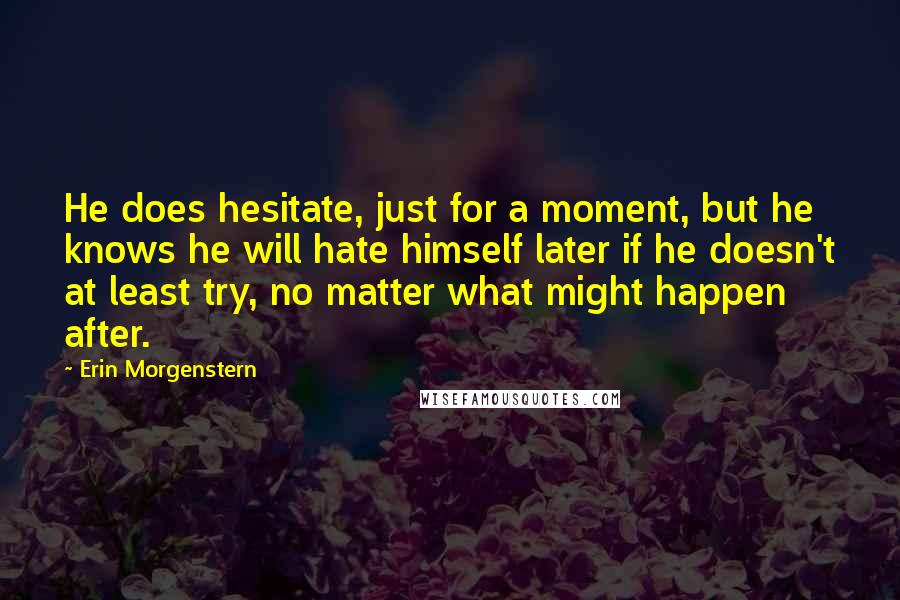 Erin Morgenstern Quotes: He does hesitate, just for a moment, but he knows he will hate himself later if he doesn't at least try, no matter what might happen after.