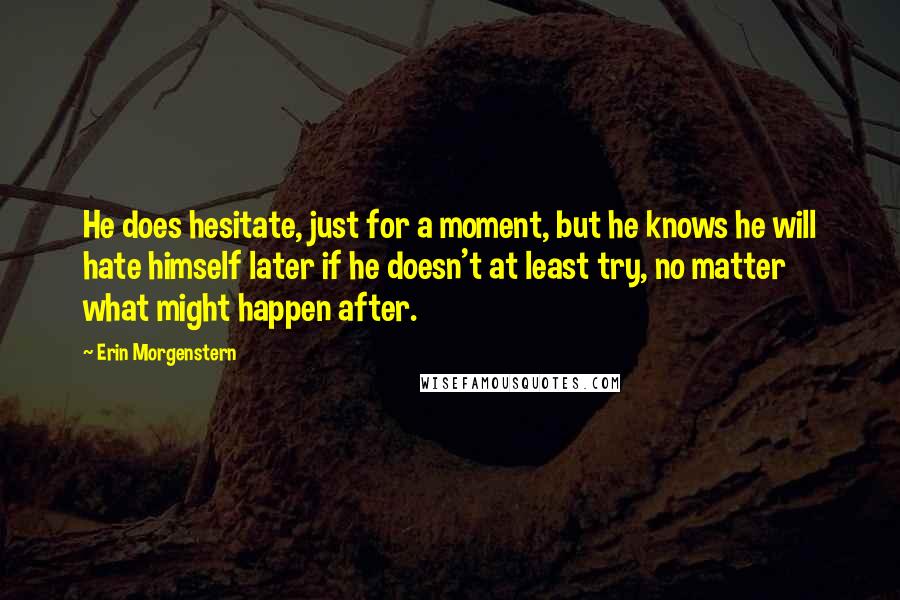 Erin Morgenstern Quotes: He does hesitate, just for a moment, but he knows he will hate himself later if he doesn't at least try, no matter what might happen after.