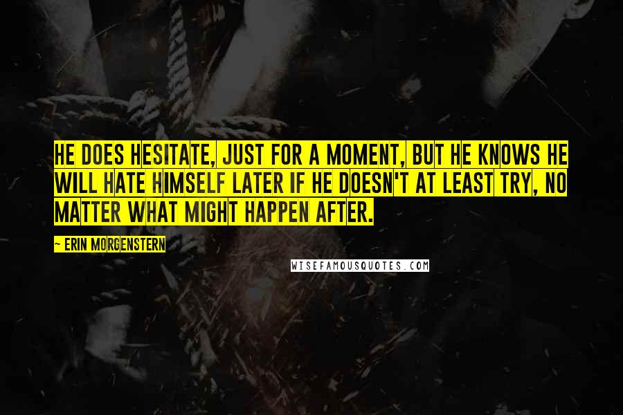 Erin Morgenstern Quotes: He does hesitate, just for a moment, but he knows he will hate himself later if he doesn't at least try, no matter what might happen after.
