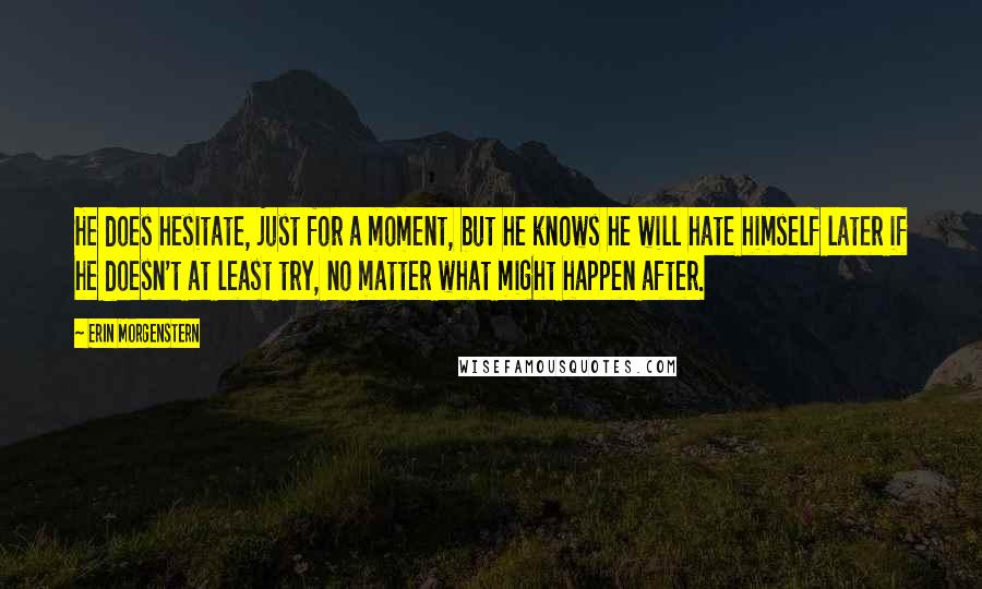 Erin Morgenstern Quotes: He does hesitate, just for a moment, but he knows he will hate himself later if he doesn't at least try, no matter what might happen after.