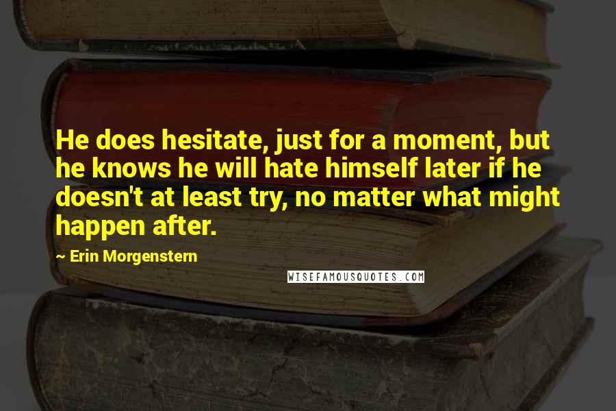 Erin Morgenstern Quotes: He does hesitate, just for a moment, but he knows he will hate himself later if he doesn't at least try, no matter what might happen after.