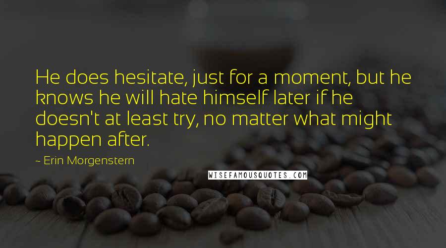 Erin Morgenstern Quotes: He does hesitate, just for a moment, but he knows he will hate himself later if he doesn't at least try, no matter what might happen after.