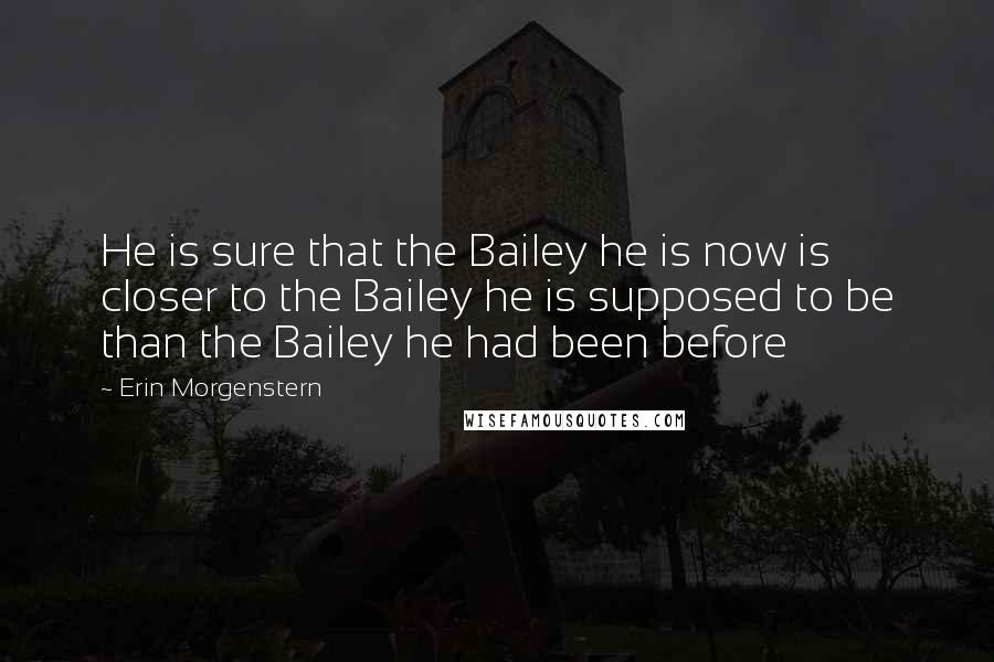 Erin Morgenstern Quotes: He is sure that the Bailey he is now is closer to the Bailey he is supposed to be than the Bailey he had been before