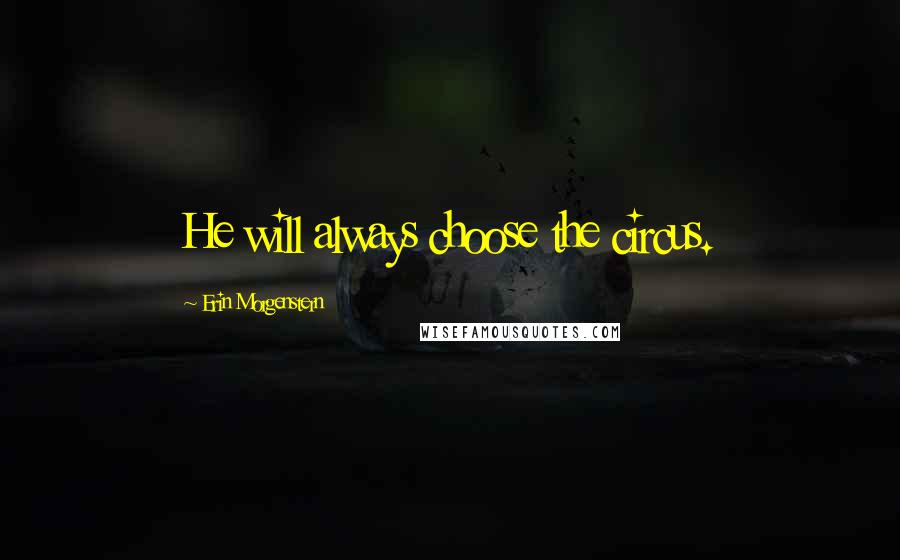 Erin Morgenstern Quotes: He will always choose the circus.