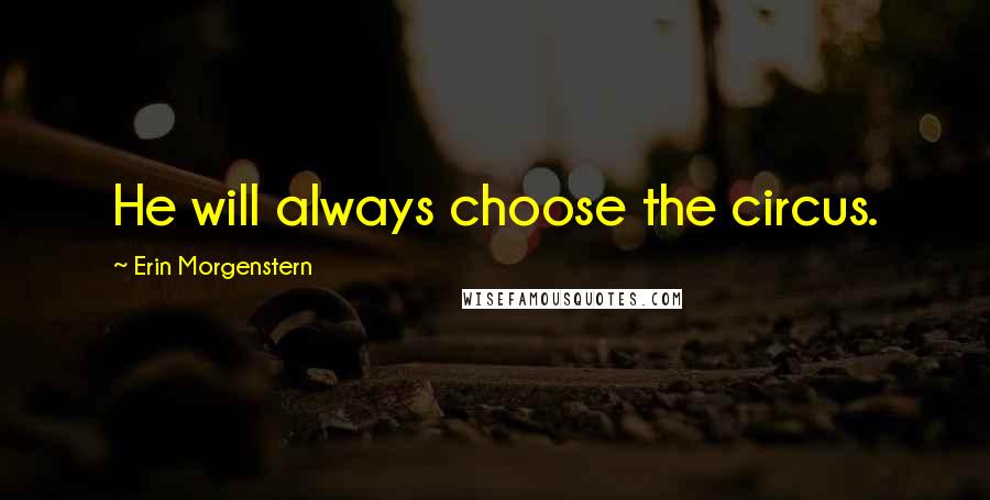 Erin Morgenstern Quotes: He will always choose the circus.