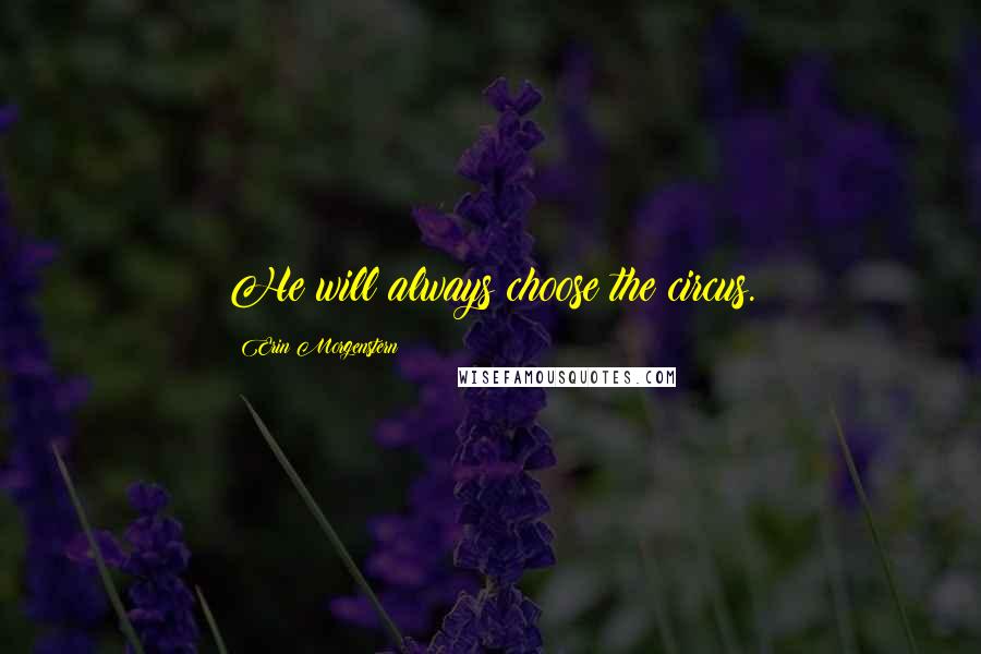 Erin Morgenstern Quotes: He will always choose the circus.