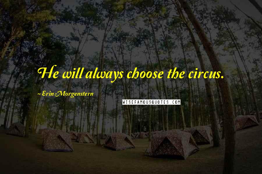 Erin Morgenstern Quotes: He will always choose the circus.