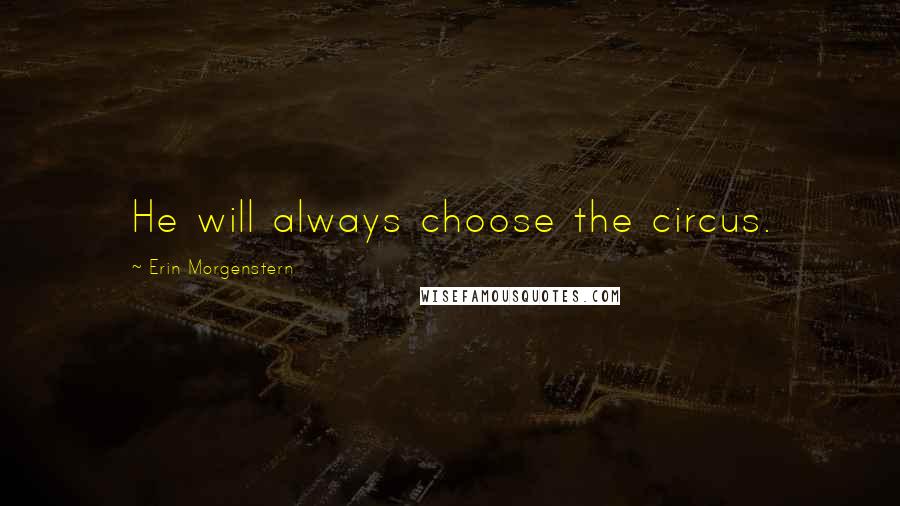 Erin Morgenstern Quotes: He will always choose the circus.