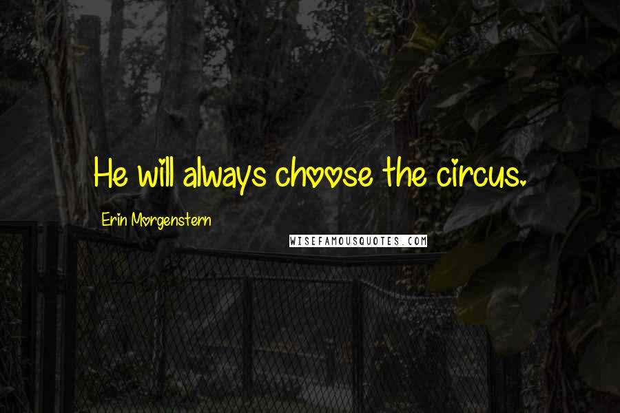 Erin Morgenstern Quotes: He will always choose the circus.