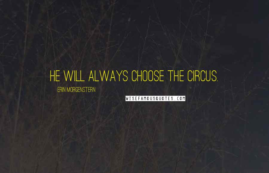 Erin Morgenstern Quotes: He will always choose the circus.