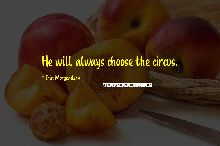 Erin Morgenstern Quotes: He will always choose the circus.