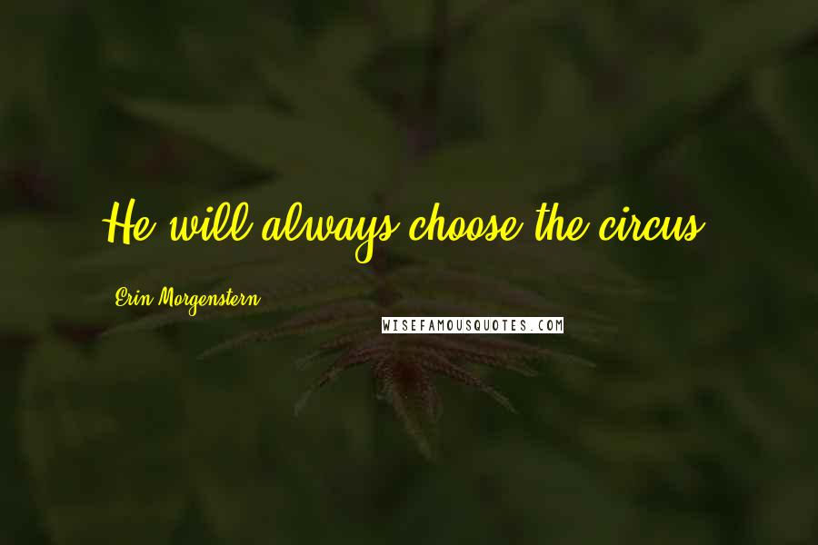 Erin Morgenstern Quotes: He will always choose the circus.