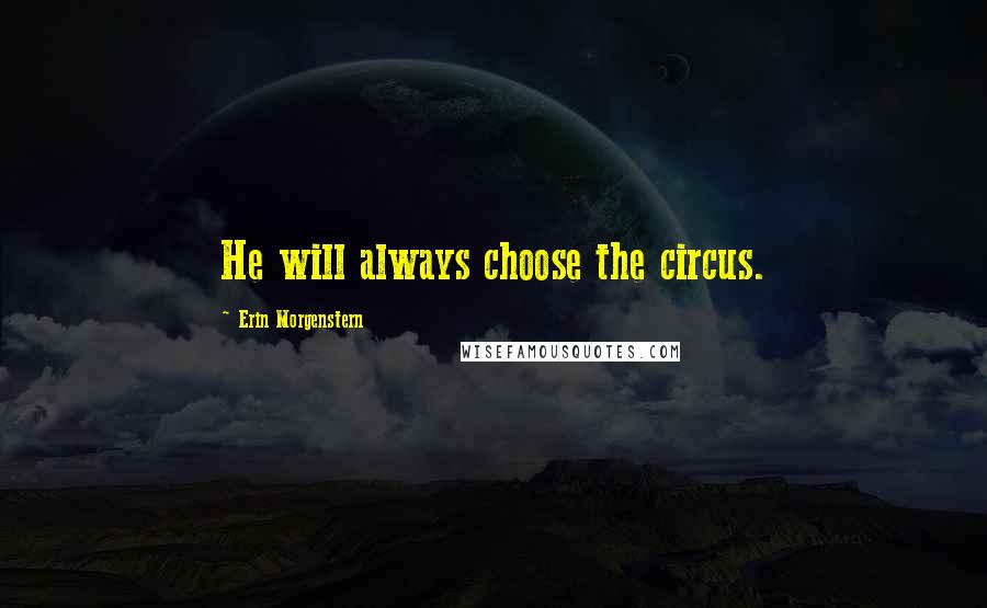 Erin Morgenstern Quotes: He will always choose the circus.