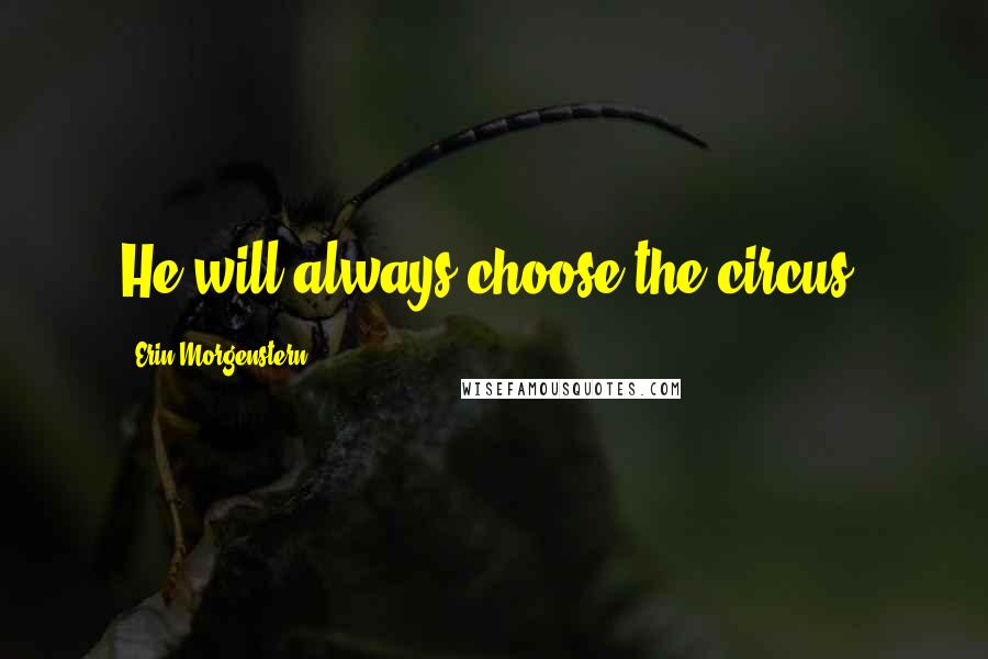 Erin Morgenstern Quotes: He will always choose the circus.