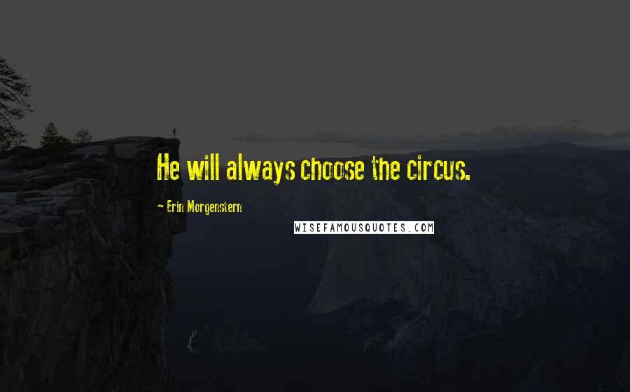 Erin Morgenstern Quotes: He will always choose the circus.