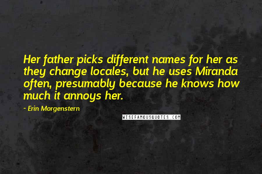 Erin Morgenstern Quotes: Her father picks different names for her as they change locales, but he uses Miranda often, presumably because he knows how much it annoys her.