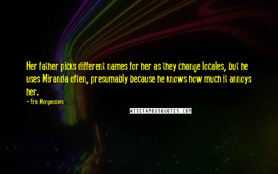 Erin Morgenstern Quotes: Her father picks different names for her as they change locales, but he uses Miranda often, presumably because he knows how much it annoys her.