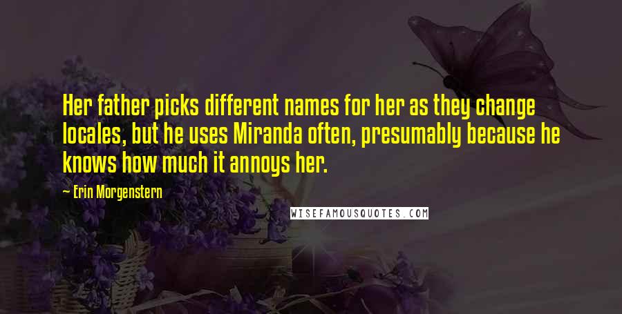 Erin Morgenstern Quotes: Her father picks different names for her as they change locales, but he uses Miranda often, presumably because he knows how much it annoys her.