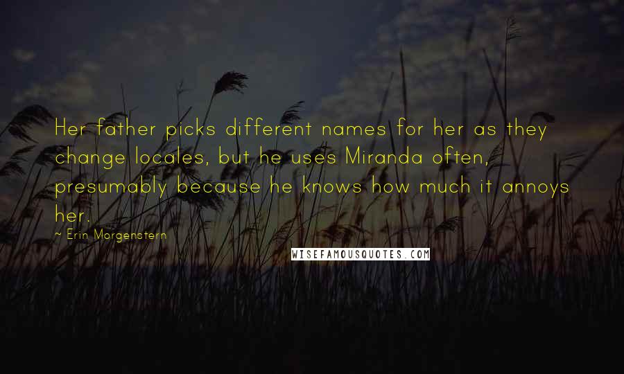 Erin Morgenstern Quotes: Her father picks different names for her as they change locales, but he uses Miranda often, presumably because he knows how much it annoys her.