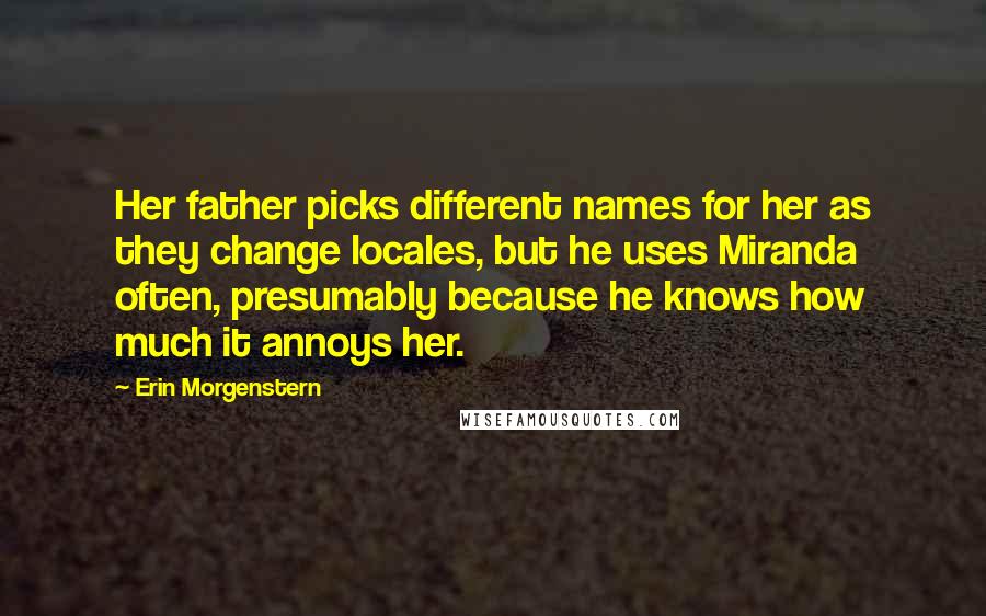 Erin Morgenstern Quotes: Her father picks different names for her as they change locales, but he uses Miranda often, presumably because he knows how much it annoys her.