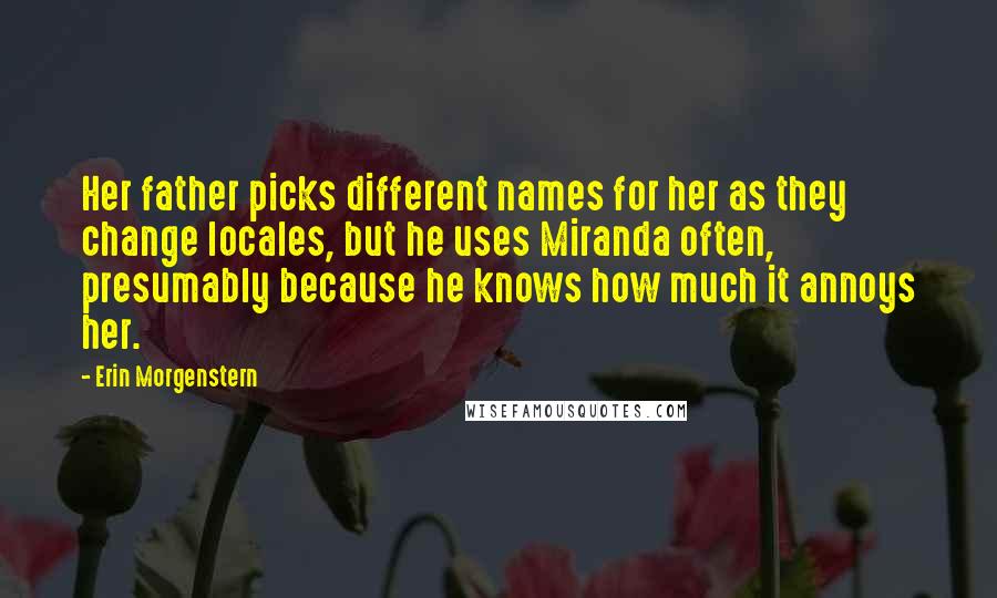 Erin Morgenstern Quotes: Her father picks different names for her as they change locales, but he uses Miranda often, presumably because he knows how much it annoys her.