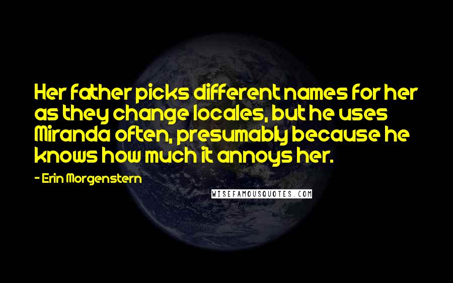 Erin Morgenstern Quotes: Her father picks different names for her as they change locales, but he uses Miranda often, presumably because he knows how much it annoys her.