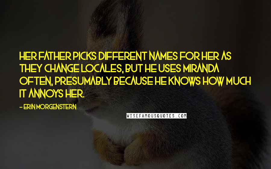 Erin Morgenstern Quotes: Her father picks different names for her as they change locales, but he uses Miranda often, presumably because he knows how much it annoys her.