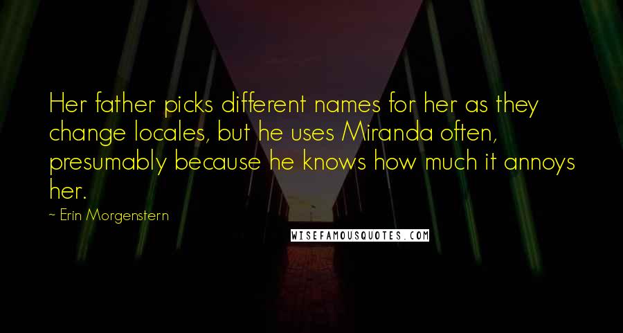 Erin Morgenstern Quotes: Her father picks different names for her as they change locales, but he uses Miranda often, presumably because he knows how much it annoys her.