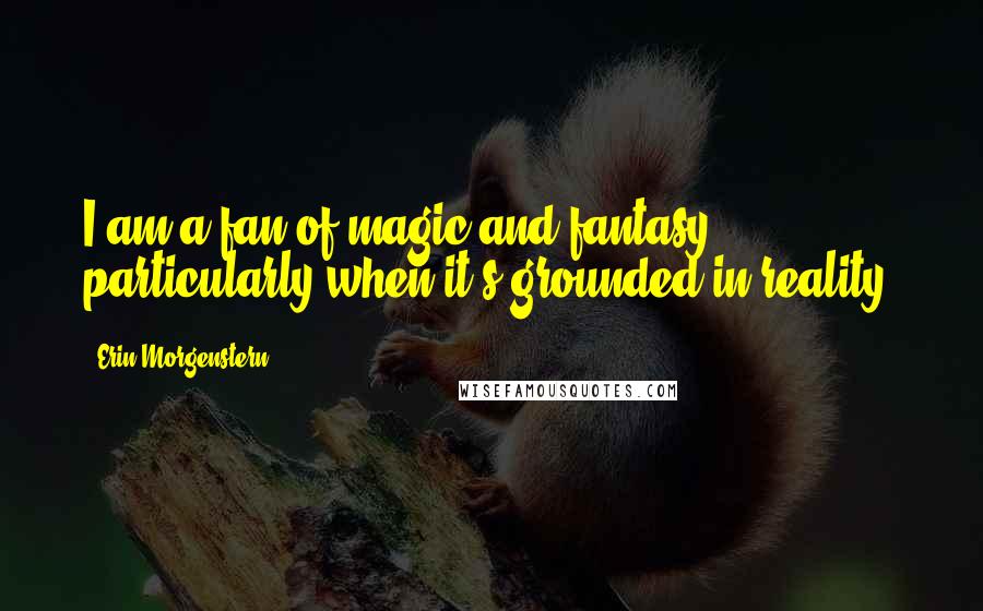 Erin Morgenstern Quotes: I am a fan of magic and fantasy, particularly when it's grounded in reality.