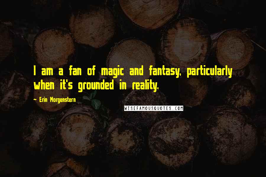 Erin Morgenstern Quotes: I am a fan of magic and fantasy, particularly when it's grounded in reality.