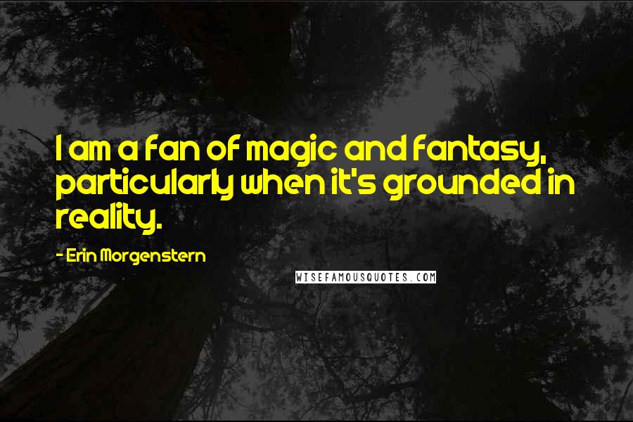 Erin Morgenstern Quotes: I am a fan of magic and fantasy, particularly when it's grounded in reality.