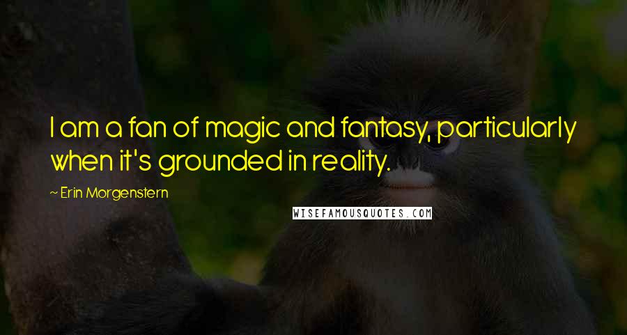 Erin Morgenstern Quotes: I am a fan of magic and fantasy, particularly when it's grounded in reality.
