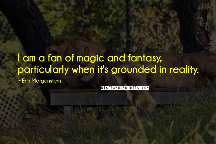 Erin Morgenstern Quotes: I am a fan of magic and fantasy, particularly when it's grounded in reality.