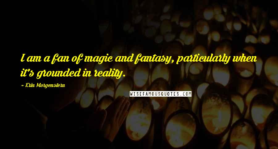 Erin Morgenstern Quotes: I am a fan of magic and fantasy, particularly when it's grounded in reality.
