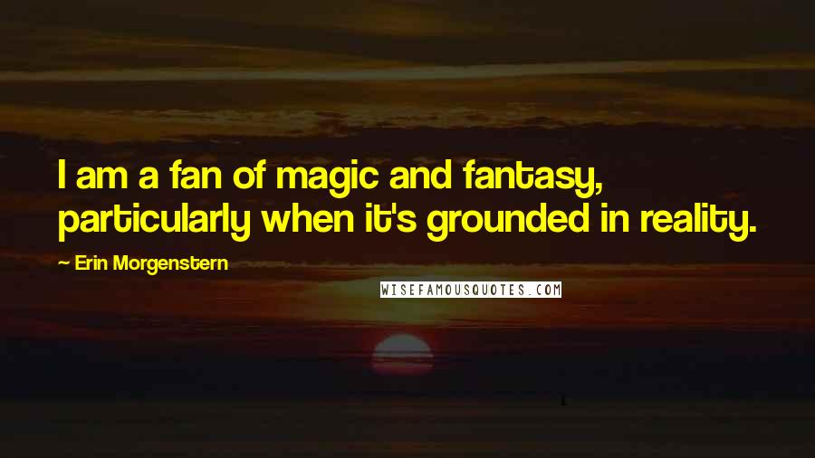 Erin Morgenstern Quotes: I am a fan of magic and fantasy, particularly when it's grounded in reality.