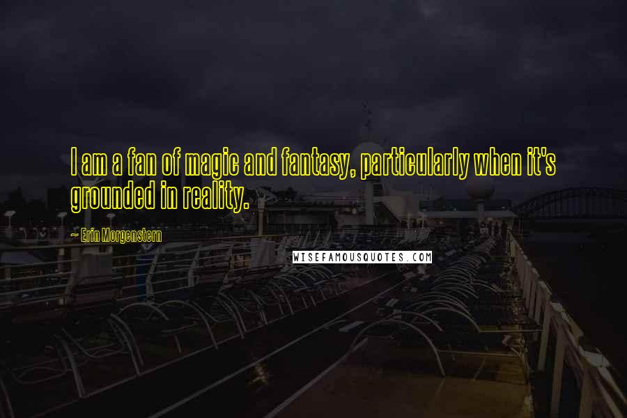 Erin Morgenstern Quotes: I am a fan of magic and fantasy, particularly when it's grounded in reality.