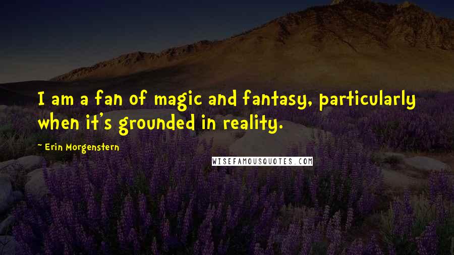 Erin Morgenstern Quotes: I am a fan of magic and fantasy, particularly when it's grounded in reality.