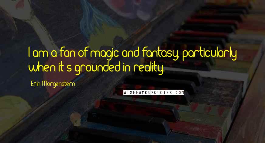 Erin Morgenstern Quotes: I am a fan of magic and fantasy, particularly when it's grounded in reality.
