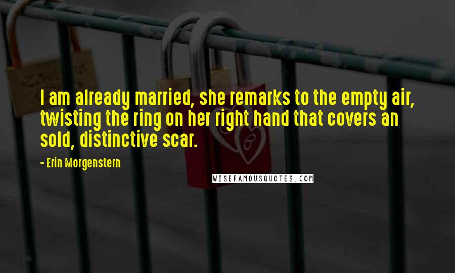 Erin Morgenstern Quotes: I am already married, she remarks to the empty air, twisting the ring on her right hand that covers an sold, distinctive scar.
