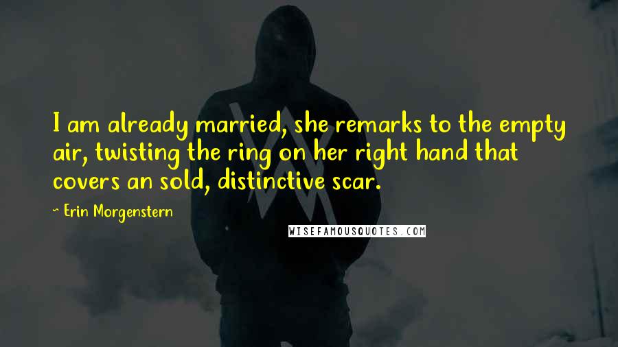 Erin Morgenstern Quotes: I am already married, she remarks to the empty air, twisting the ring on her right hand that covers an sold, distinctive scar.
