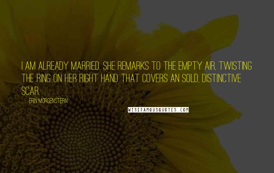 Erin Morgenstern Quotes: I am already married, she remarks to the empty air, twisting the ring on her right hand that covers an sold, distinctive scar.
